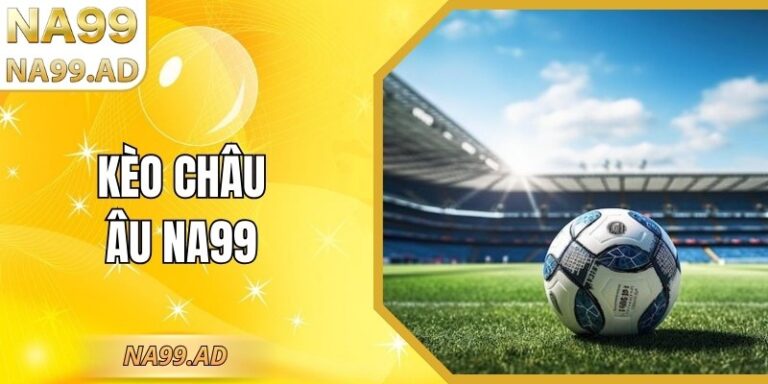 Kèo Châu Âu Na99 - Chiến Thuật Soi Kèo Chuẩn Xác Ăn Trọn